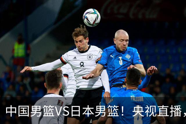 中国男篮VS日本男篮！央视直播，主教练郭士强回应，韩国媒体发声