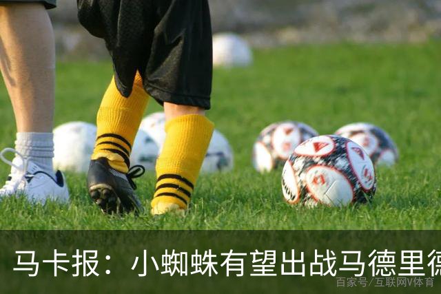 马卡报：小蜘蛛有望出战马德里德比，但踢满全场已经被明确排除