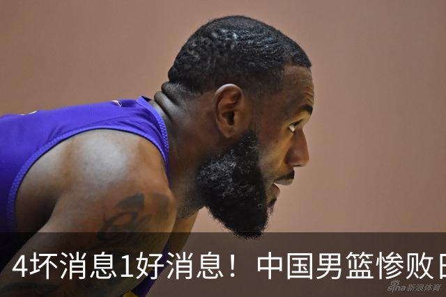 4坏消息1好消息！中国男篮惨败日本，防守崩盘，郭士强或下课